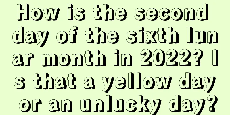 How is the second day of the sixth lunar month in 2022? Is that a yellow day or an unlucky day?