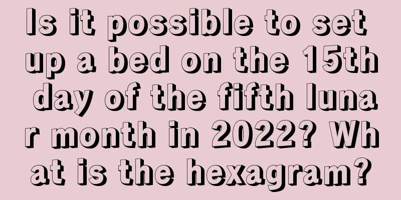 Is it possible to set up a bed on the 15th day of the fifth lunar month in 2022? What is the hexagram?
