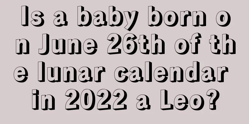 Is a baby born on June 26th of the lunar calendar in 2022 a Leo?