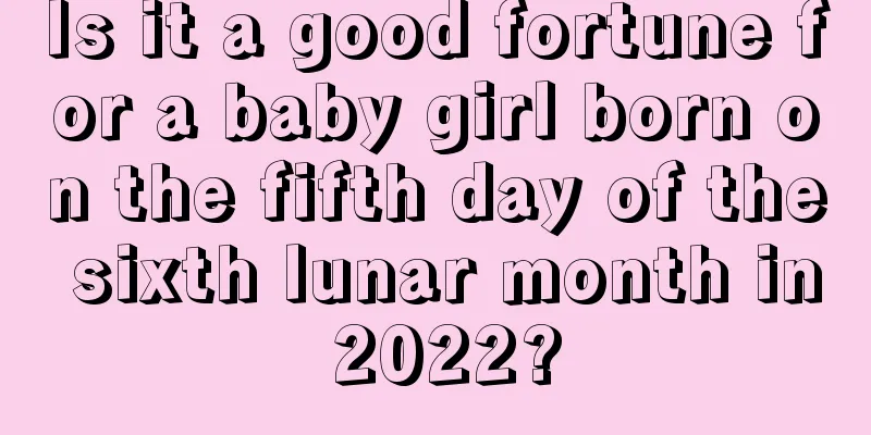 Is it a good fortune for a baby girl born on the fifth day of the sixth lunar month in 2022?