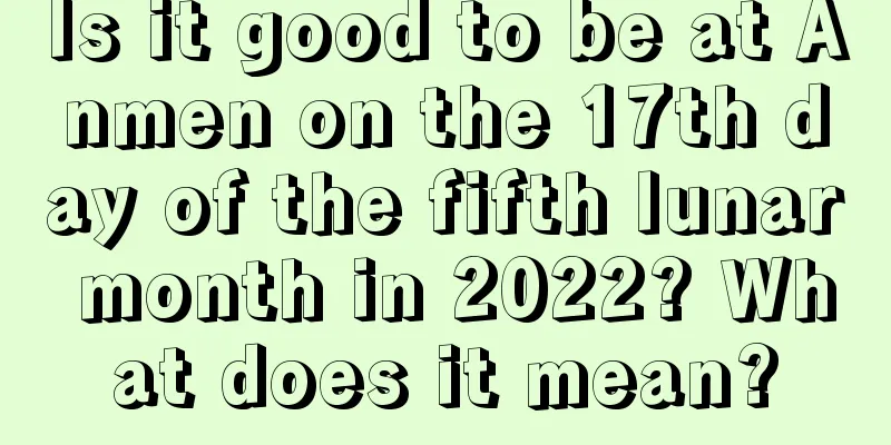 Is it good to be at Anmen on the 17th day of the fifth lunar month in 2022? What does it mean?