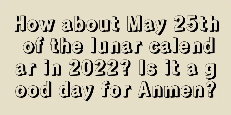 How about May 25th of the lunar calendar in 2022? Is it a good day for Anmen?