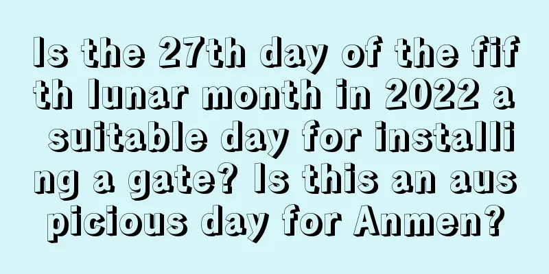 Is the 27th day of the fifth lunar month in 2022 a suitable day for installing a gate? Is this an auspicious day for Anmen?
