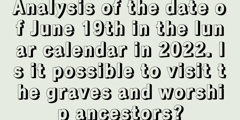 Analysis of the date of June 19th in the lunar calendar in 2022. Is it possible to visit the graves and worship ancestors?