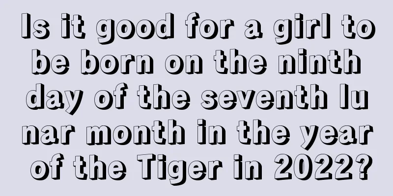 Is it good for a girl to be born on the ninth day of the seventh lunar month in the year of the Tiger in 2022?