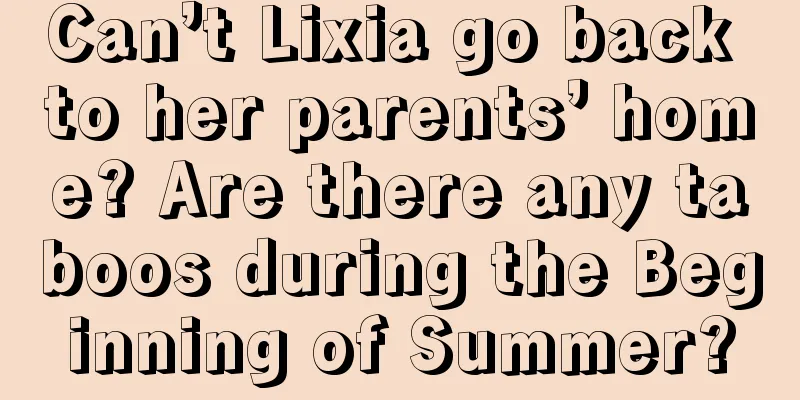 Can’t Lixia go back to her parents’ home? Are there any taboos during the Beginning of Summer?