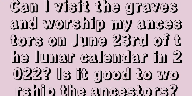 Can I visit the graves and worship my ancestors on June 23rd of the lunar calendar in 2022? Is it good to worship the ancestors?