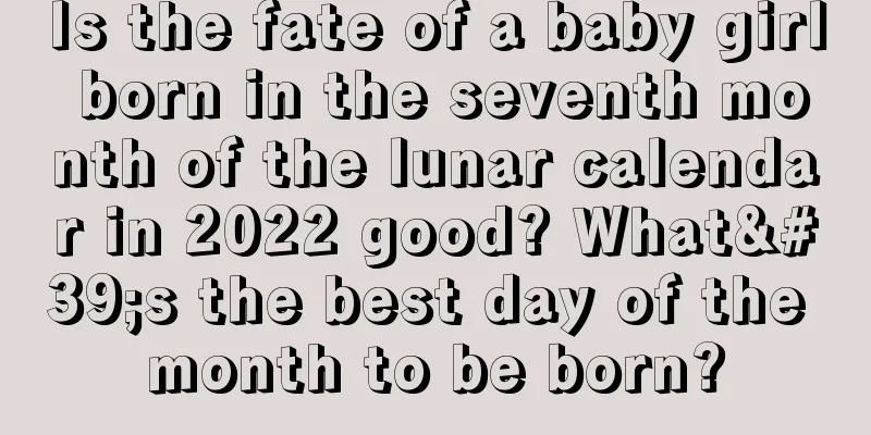 Is the fate of a baby girl born in the seventh month of the lunar calendar in 2022 good? What's the best day of the month to be born?