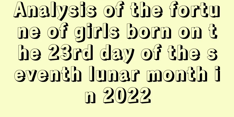 Analysis of the fortune of girls born on the 23rd day of the seventh lunar month in 2022