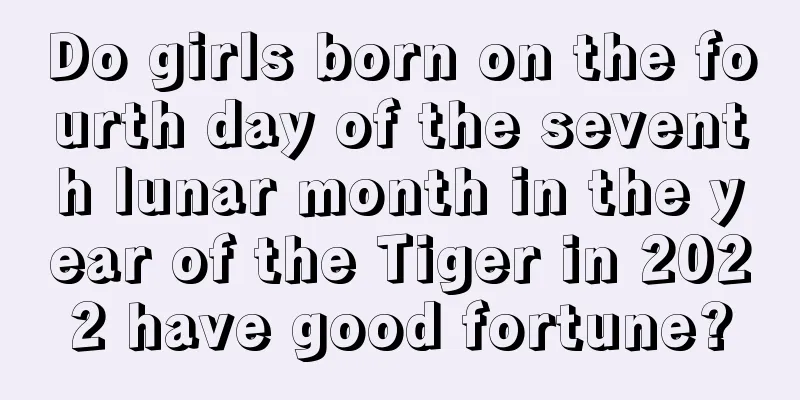Do girls born on the fourth day of the seventh lunar month in the year of the Tiger in 2022 have good fortune?