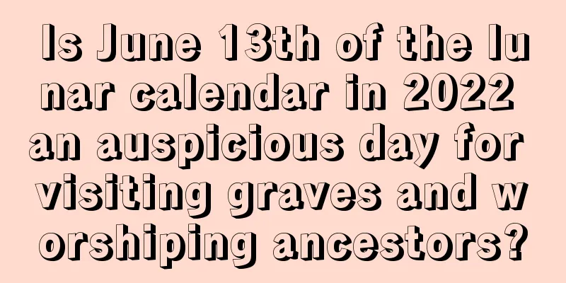 Is June 13th of the lunar calendar in 2022 an auspicious day for visiting graves and worshiping ancestors?