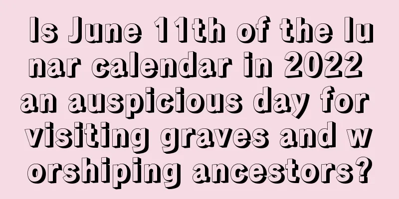 Is June 11th of the lunar calendar in 2022 an auspicious day for visiting graves and worshiping ancestors?