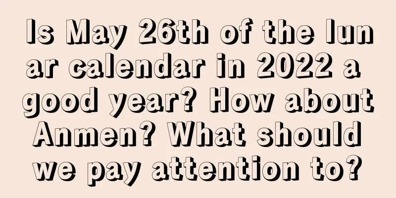Is May 26th of the lunar calendar in 2022 a good year? How about Anmen? What should we pay attention to?
