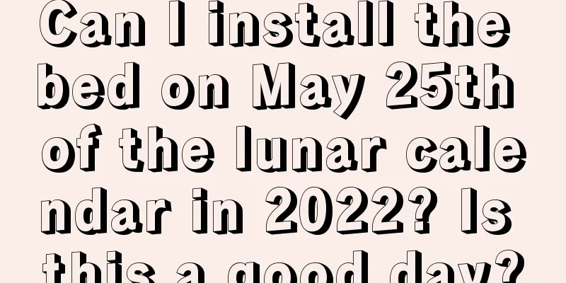Can I install the bed on May 25th of the lunar calendar in 2022? Is this a good day?