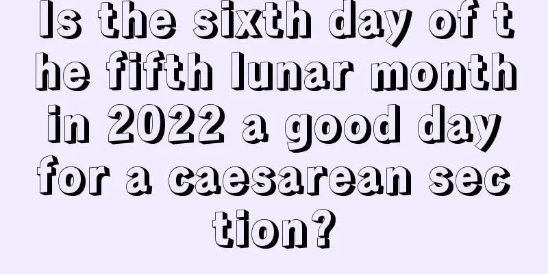 Is the sixth day of the fifth lunar month in 2022 a good day for a caesarean section?