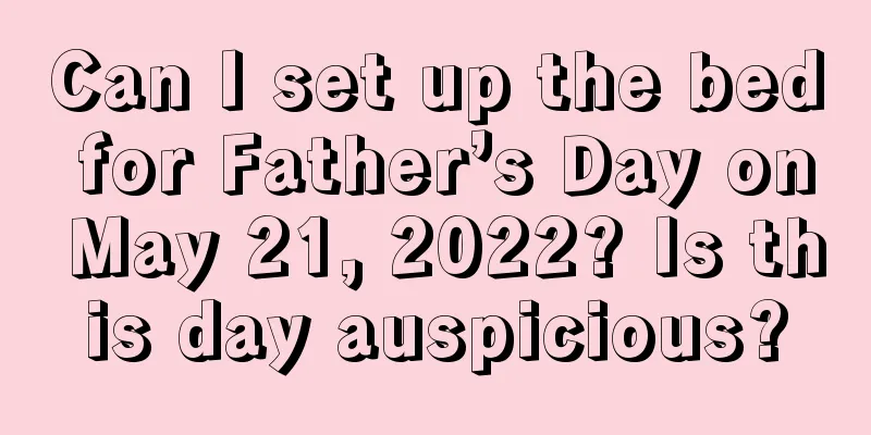 Can I set up the bed for Father’s Day on May 21, 2022? Is this day auspicious?