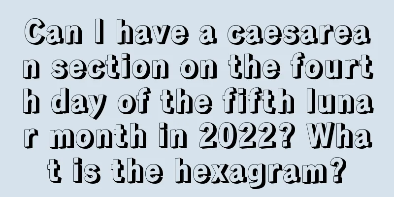 Can I have a caesarean section on the fourth day of the fifth lunar month in 2022? What is the hexagram?