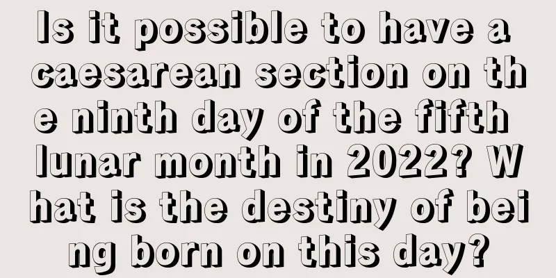 Is it possible to have a caesarean section on the ninth day of the fifth lunar month in 2022? What is the destiny of being born on this day?