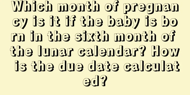 Which month of pregnancy is it if the baby is born in the sixth month of the lunar calendar? How is the due date calculated?