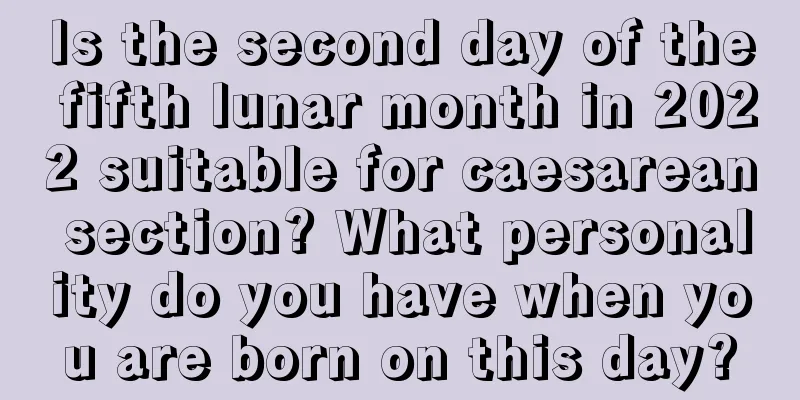 Is the second day of the fifth lunar month in 2022 suitable for caesarean section? What personality do you have when you are born on this day?