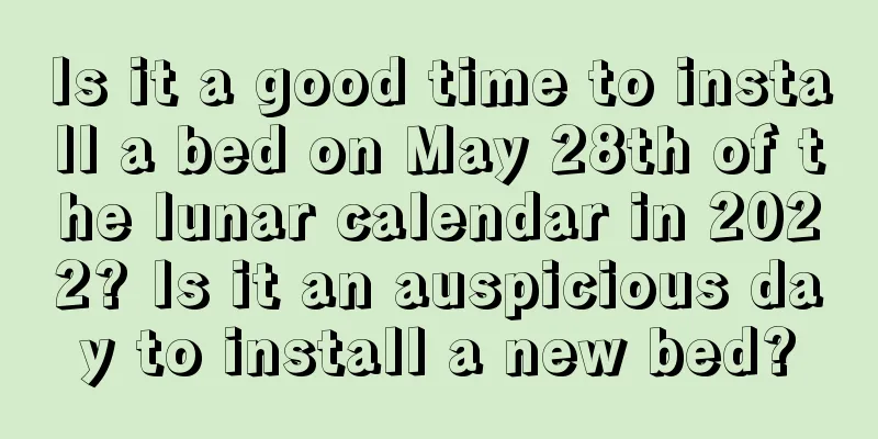 Is it a good time to install a bed on May 28th of the lunar calendar in 2022? Is it an auspicious day to install a new bed?