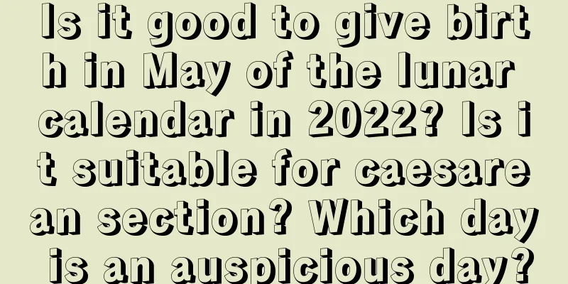 Is it good to give birth in May of the lunar calendar in 2022? Is it suitable for caesarean section? Which day is an auspicious day?