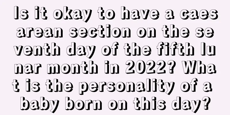 Is it okay to have a caesarean section on the seventh day of the fifth lunar month in 2022? What is the personality of a baby born on this day?