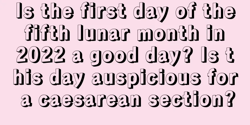 Is the first day of the fifth lunar month in 2022 a good day? Is this day auspicious for a caesarean section?