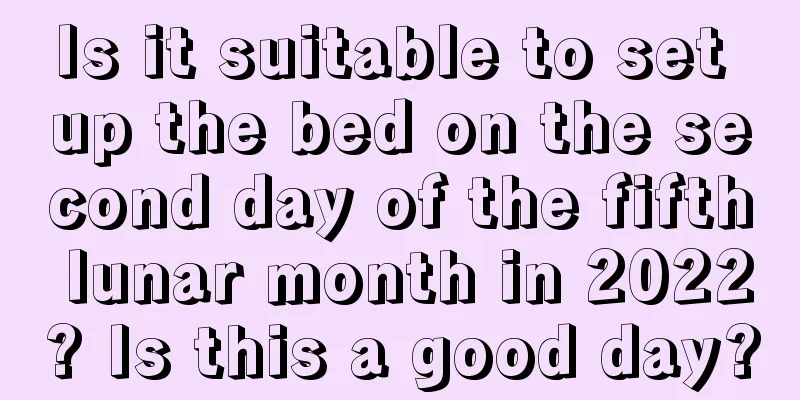 Is it suitable to set up the bed on the second day of the fifth lunar month in 2022? Is this a good day?