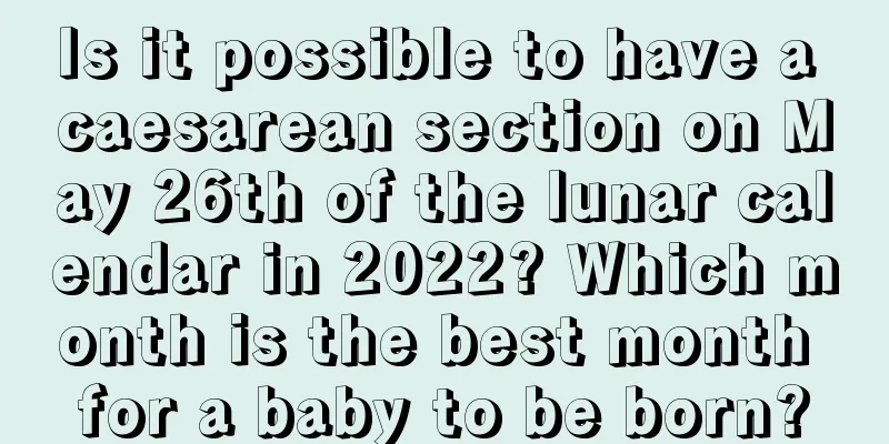 Is it possible to have a caesarean section on May 26th of the lunar calendar in 2022? Which month is the best month for a baby to be born?