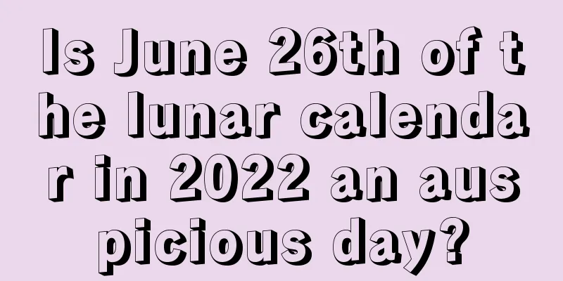 Is June 26th of the lunar calendar in 2022 an auspicious day?