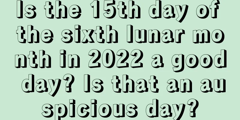 Is the 15th day of the sixth lunar month in 2022 a good day? Is that an auspicious day?