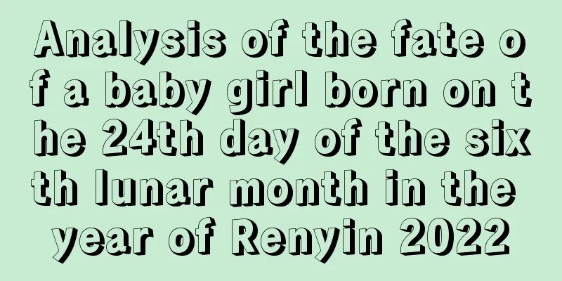 Analysis of the fate of a baby girl born on the 24th day of the sixth lunar month in the year of Renyin 2022