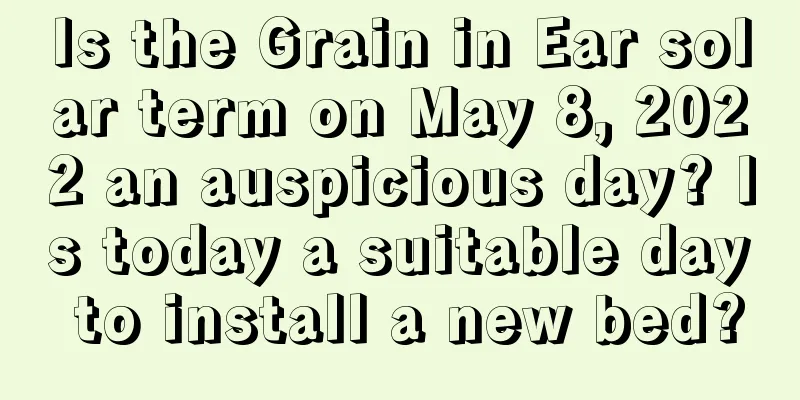 Is the Grain in Ear solar term on May 8, 2022 an auspicious day? Is today a suitable day to install a new bed?