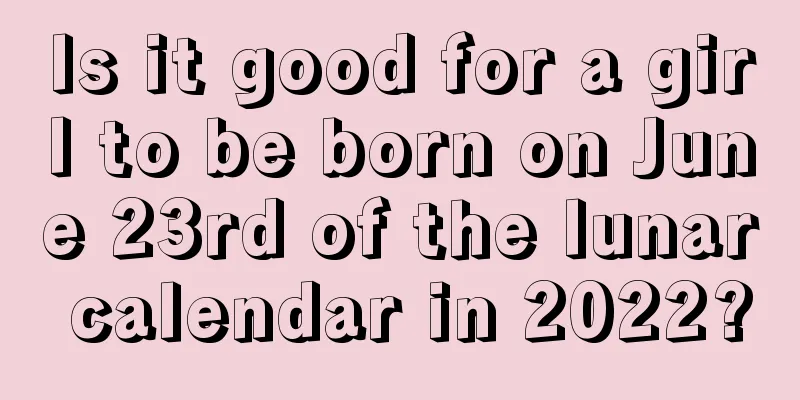 Is it good for a girl to be born on June 23rd of the lunar calendar in 2022?