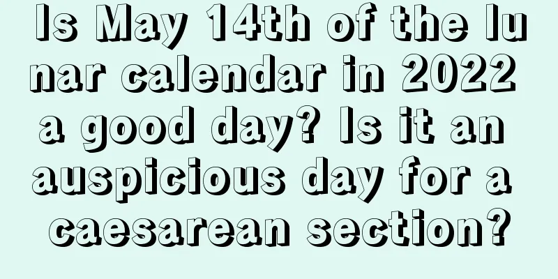 Is May 14th of the lunar calendar in 2022 a good day? Is it an auspicious day for a caesarean section?
