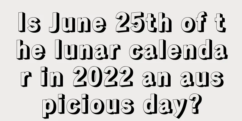 Is June 25th of the lunar calendar in 2022 an auspicious day?