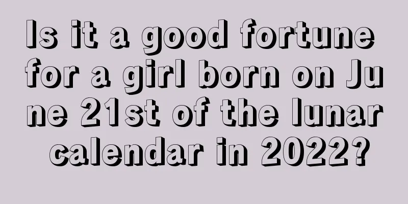 Is it a good fortune for a girl born on June 21st of the lunar calendar in 2022?