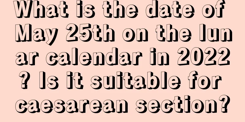 What is the date of May 25th on the lunar calendar in 2022? Is it suitable for caesarean section?