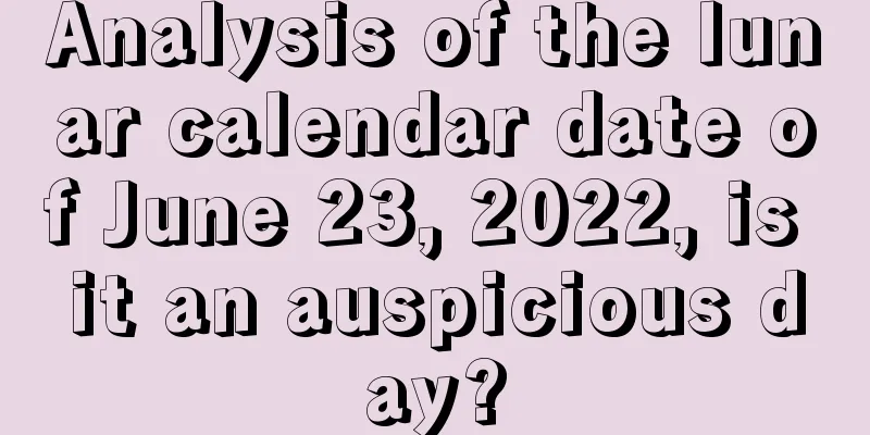 Analysis of the lunar calendar date of June 23, 2022, is it an auspicious day?
