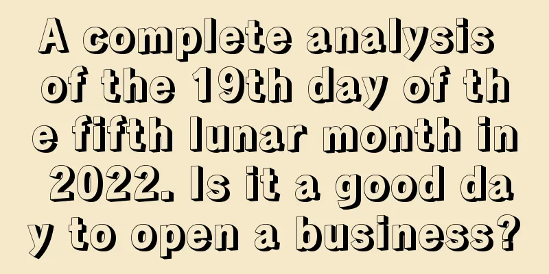 A complete analysis of the 19th day of the fifth lunar month in 2022. Is it a good day to open a business?