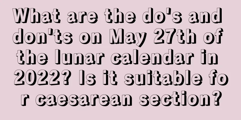What are the do's and don'ts on May 27th of the lunar calendar in 2022? Is it suitable for caesarean section?