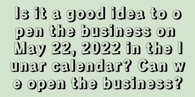 Is it a good idea to open the business on May 22, 2022 in the lunar calendar? Can we open the business?