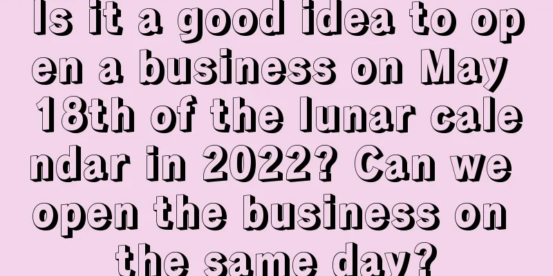 Is it a good idea to open a business on May 18th of the lunar calendar in 2022? Can we open the business on the same day?