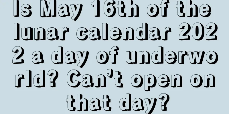 Is May 16th of the lunar calendar 2022 a day of underworld? Can’t open on that day?