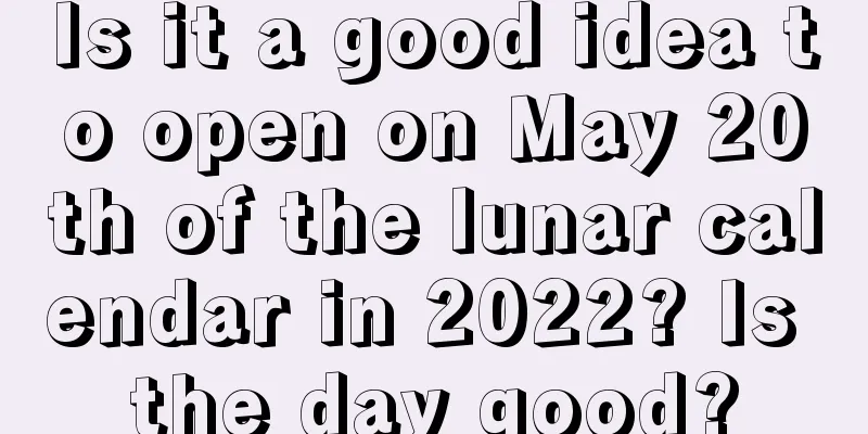 Is it a good idea to open on May 20th of the lunar calendar in 2022? Is the day good?