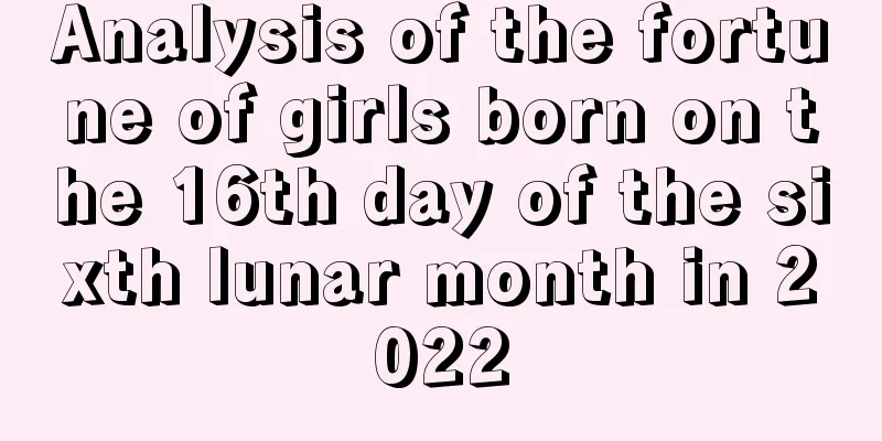 Analysis of the fortune of girls born on the 16th day of the sixth lunar month in 2022