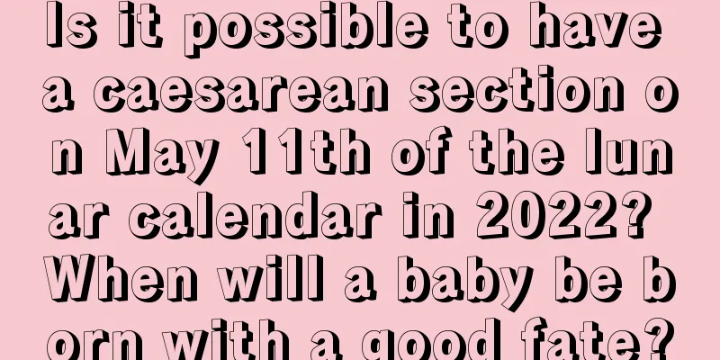 Is it possible to have a caesarean section on May 11th of the lunar calendar in 2022? When will a baby be born with a good fate?