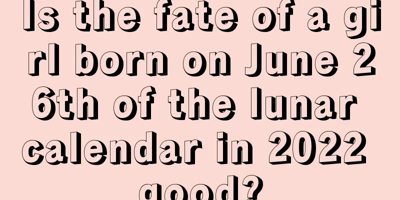 Is the fate of a girl born on June 26th of the lunar calendar in 2022 good?