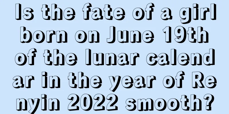 Is the fate of a girl born on June 19th of the lunar calendar in the year of Renyin 2022 smooth?
